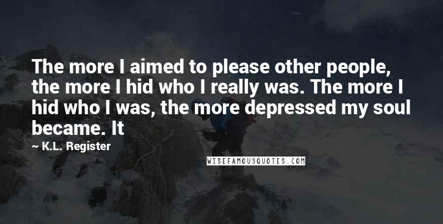 K.L. Register quotes: The more I aimed to please other people, the more I hid who I really was. The more I hid who I was, the more depressed my soul became. It