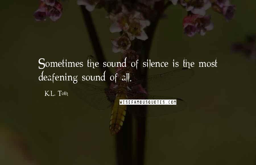 K.L. Toth quotes: Sometimes the sound of silence is the most deafening sound of all.