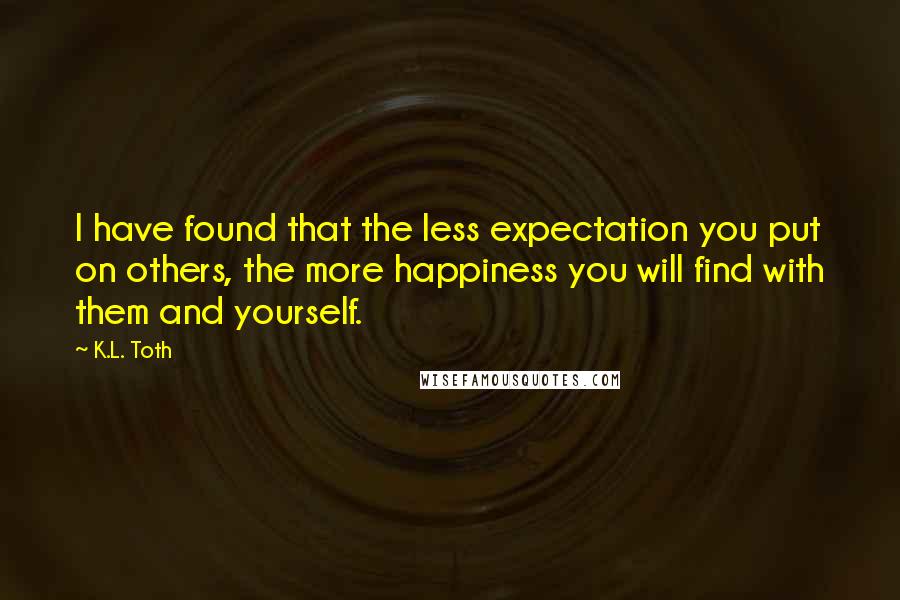 K.L. Toth quotes: I have found that the less expectation you put on others, the more happiness you will find with them and yourself.