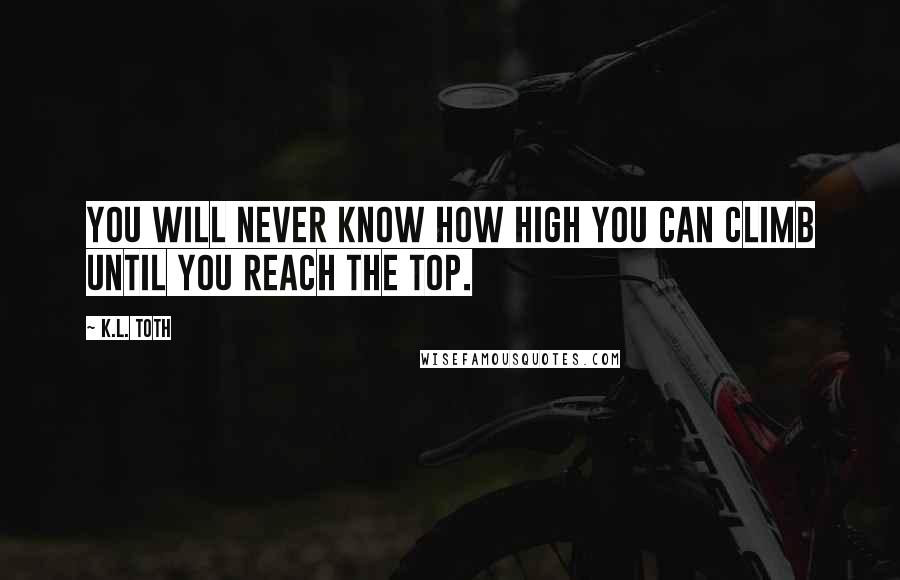 K.L. Toth quotes: You will never know how high you can climb until you reach the top.