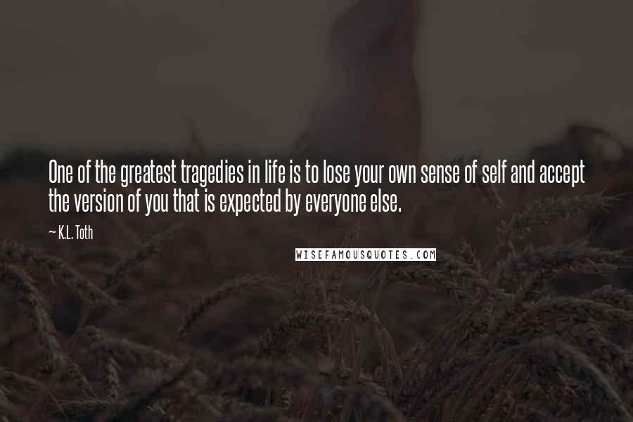 K.L. Toth quotes: One of the greatest tragedies in life is to lose your own sense of self and accept the version of you that is expected by everyone else.