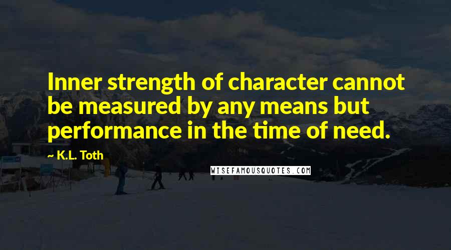 K.L. Toth quotes: Inner strength of character cannot be measured by any means but performance in the time of need.