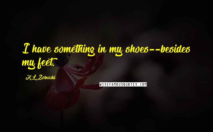 K.L. Zolnoski quotes: I have something in my shoes--besides my feet.