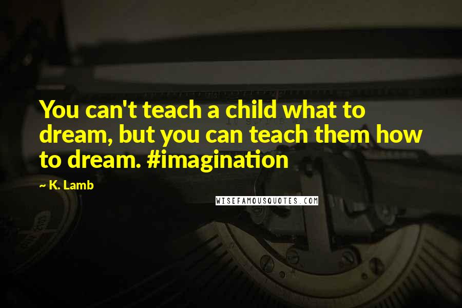 K. Lamb quotes: You can't teach a child what to dream, but you can teach them how to dream. #imagination
