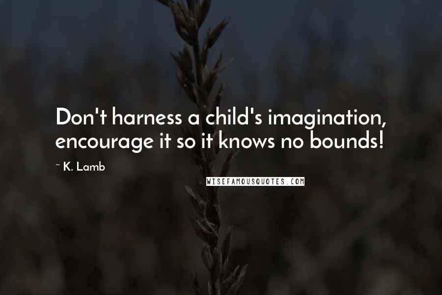 K. Lamb quotes: Don't harness a child's imagination, encourage it so it knows no bounds!