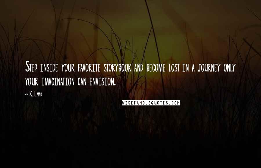 K. Lamb quotes: Step inside your favorite storybook and become lost in a journey only your imagination can envision. K. Lamb quotes: Step inside your favorite storybook and become lost in a journey only your imagination can envision.