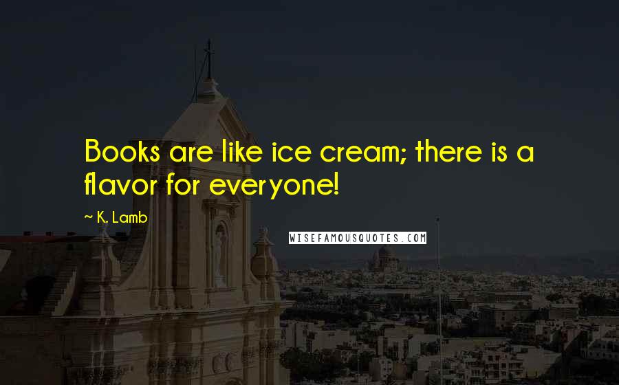 K. Lamb quotes: Books are like ice cream; there is a flavor for everyone!