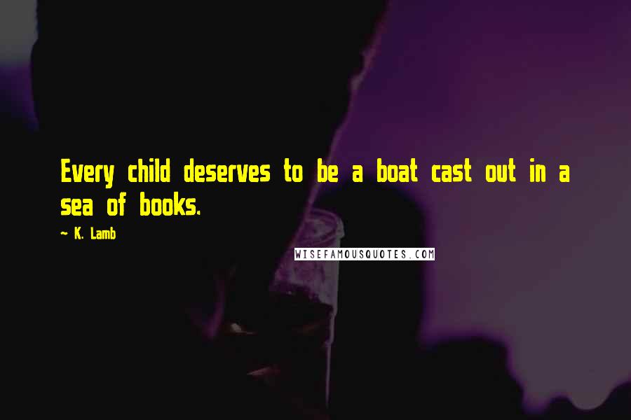 K. Lamb quotes: Every child deserves to be a boat cast out in a sea of books.