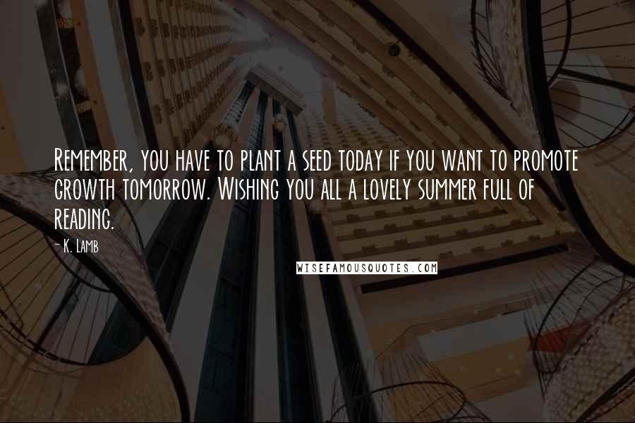 K. Lamb quotes: Remember, you have to plant a seed today if you want to promote growth tomorrow. Wishing you all a lovely summer full of reading. K. Lamb quotes: Remember, you have to plant a seed today if you want to promote growth tomorrow. Wishing you all a lovely summer full of reading.