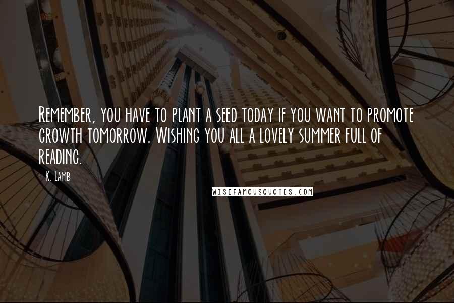 K. Lamb quotes: Remember, you have to plant a seed today if you want to promote growth tomorrow. Wishing you all a lovely summer full of reading.