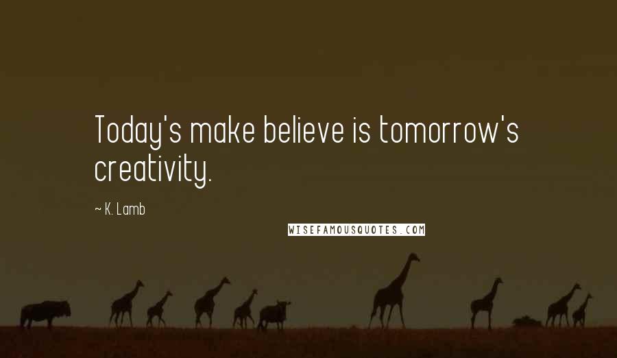 K. Lamb quotes: Today's make believe is tomorrow's creativity.