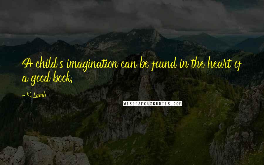 K. Lamb quotes: A child's imagination can be found in the heart of a good book.