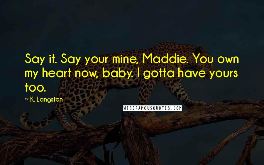 K. Langston quotes: Say it. Say your mine, Maddie. You own my heart now, baby. I gotta have yours too.