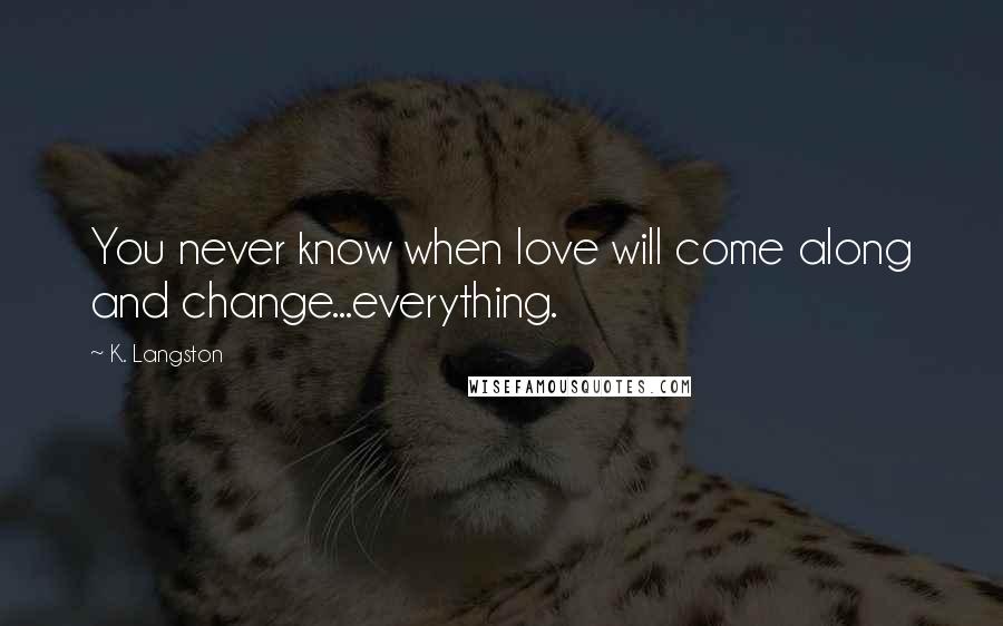 K. Langston quotes: You never know when love will come along and change...everything.