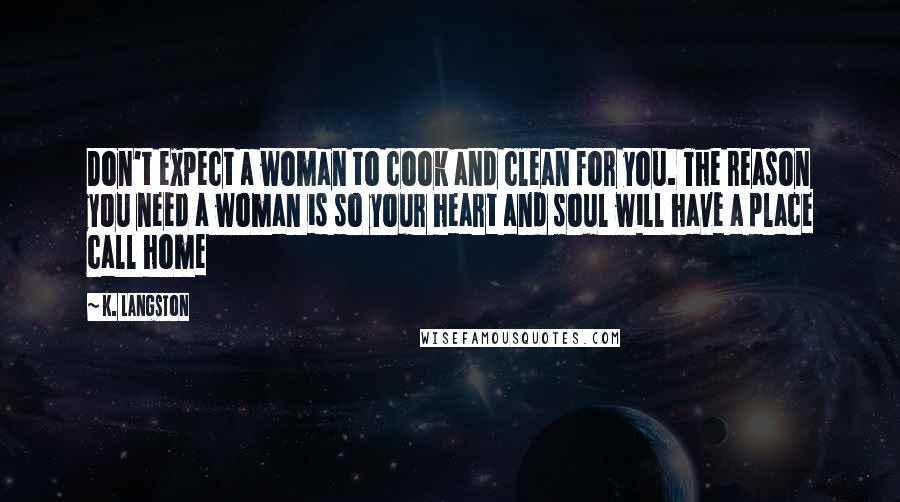 K. Langston quotes: Don't expect a woman to cook and clean for you. The reason you need a woman is so your heart and soul will have a place call home