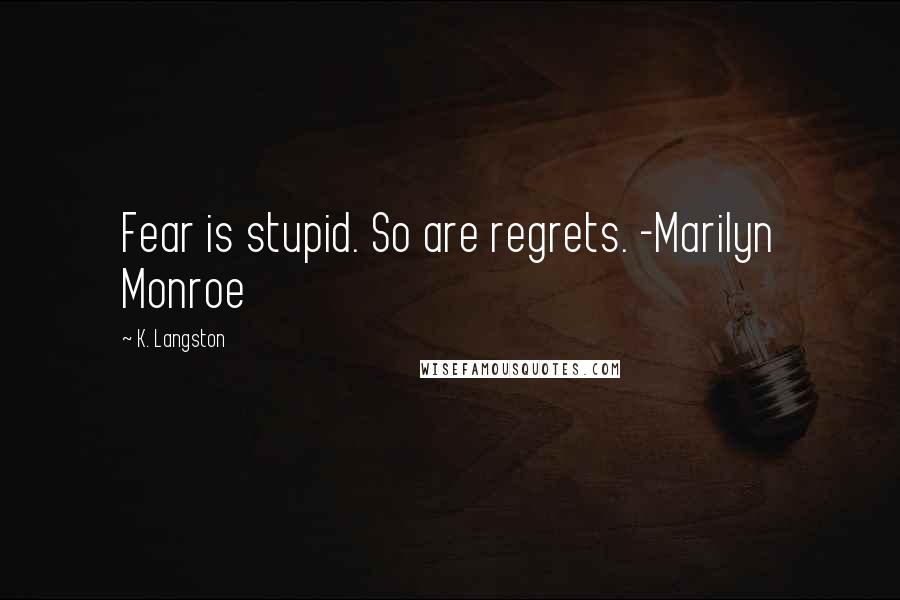 K. Langston quotes: Fear is stupid. So are regrets. -Marilyn Monroe