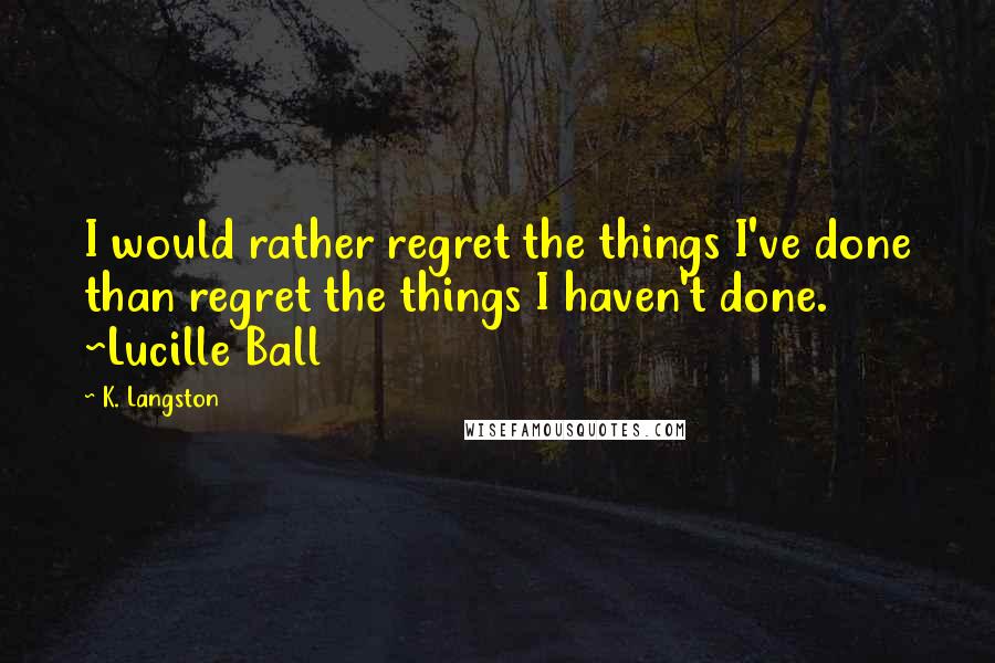 K. Langston quotes: I would rather regret the things I've done than regret the things I haven't done. ~Lucille Ball