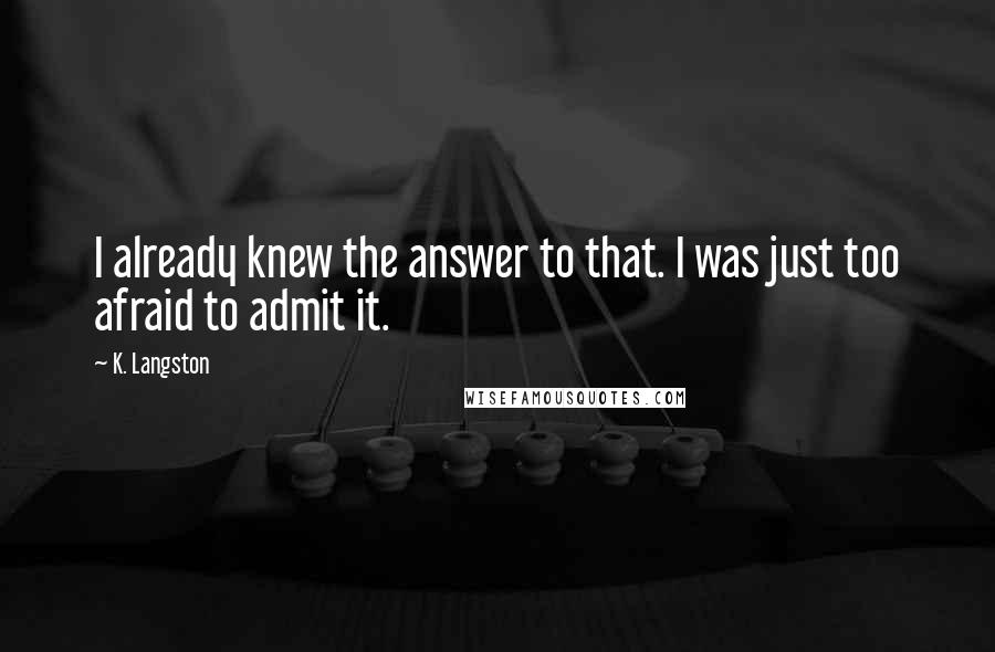 K. Langston quotes: I already knew the answer to that. I was just too afraid to admit it.