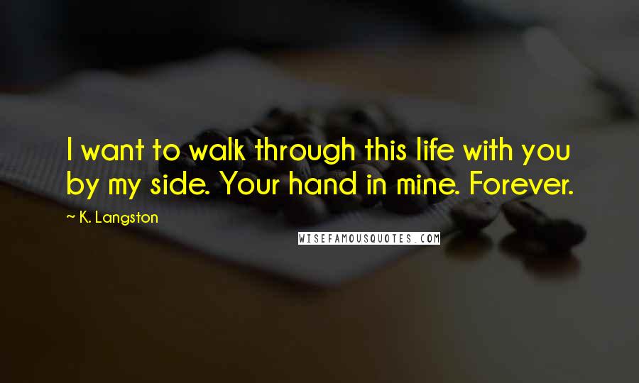 K. Langston quotes: I want to walk through this life with you by my side. Your hand in mine. Forever.