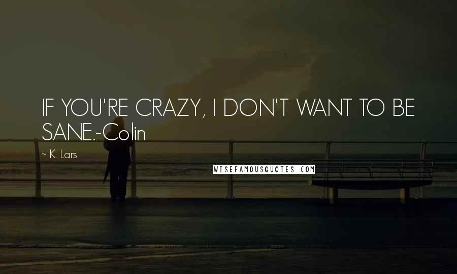 K. Lars quotes: IF YOU'RE CRAZY, I DON'T WANT TO BE SANE.-Colin