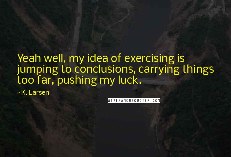 K. Larsen quotes: Yeah well, my idea of exercising is jumping to conclusions, carrying things too far, pushing my luck.