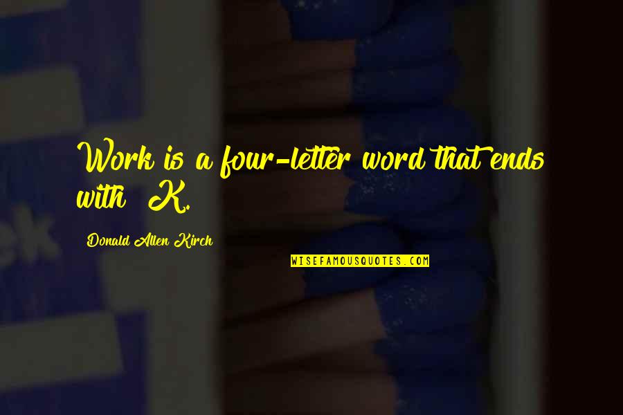 K Letter Quotes By Donald Allen Kirch: Work is a four-letter word that ends with