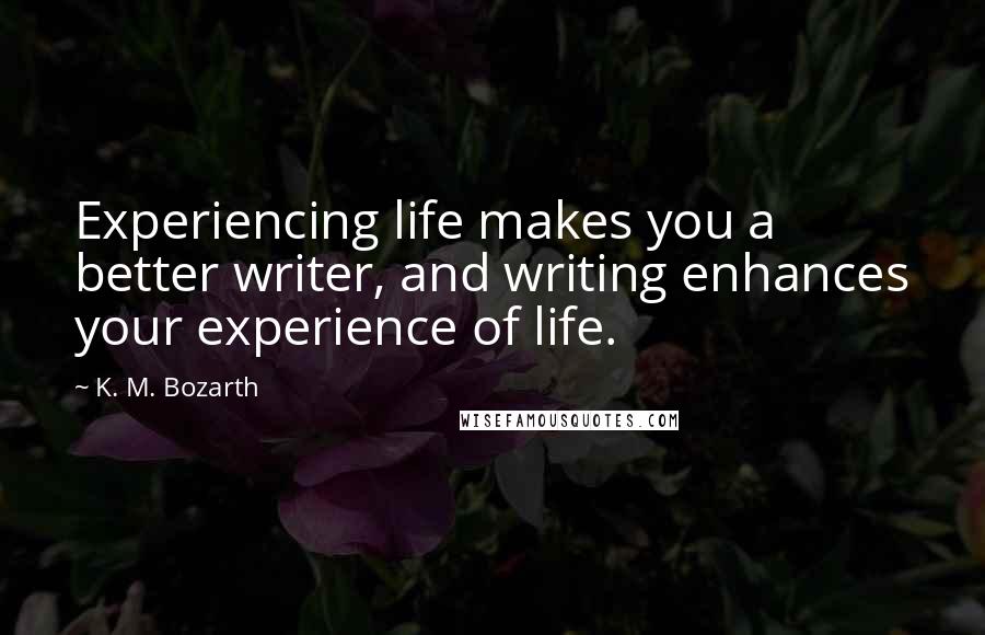 K. M. Bozarth quotes: Experiencing life makes you a better writer, and writing enhances your experience of life.