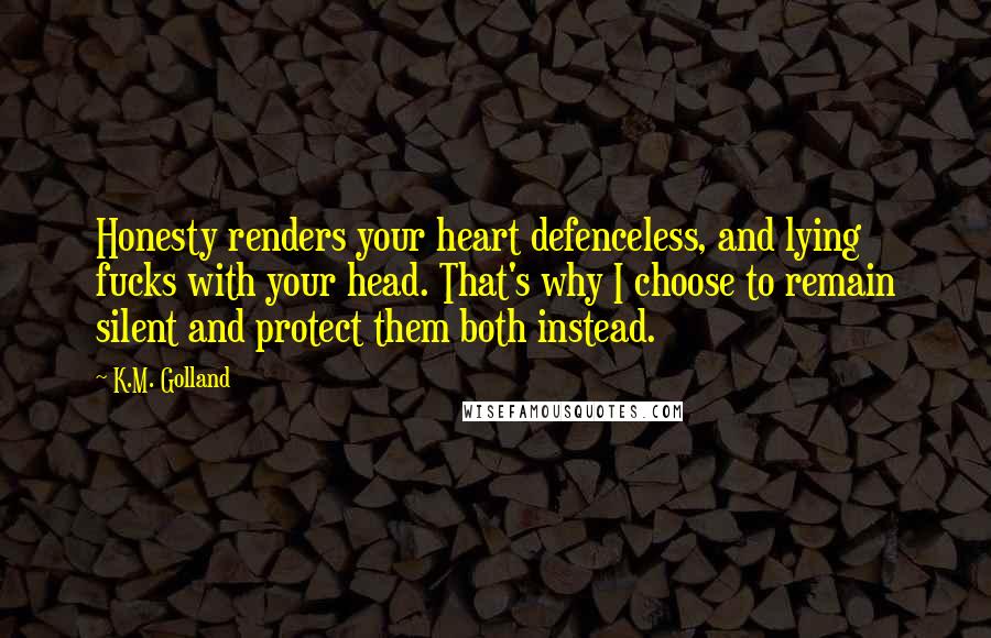 K.M. Golland quotes: Honesty renders your heart defenceless, and lying fucks with your head. That's why I choose to remain silent and protect them both instead.