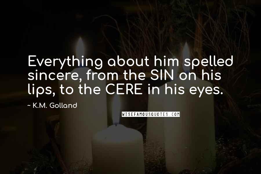 K.M. Golland quotes: Everything about him spelled sincere, from the SIN on his lips, to the CERE in his eyes.
