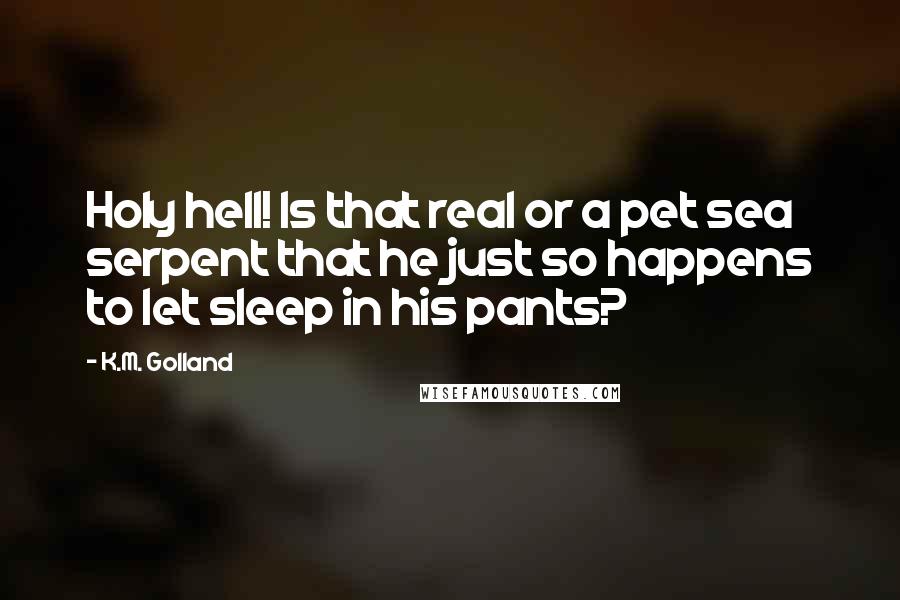 K.M. Golland quotes: Holy hell! Is that real or a pet sea serpent that he just so happens to let sleep in his pants?