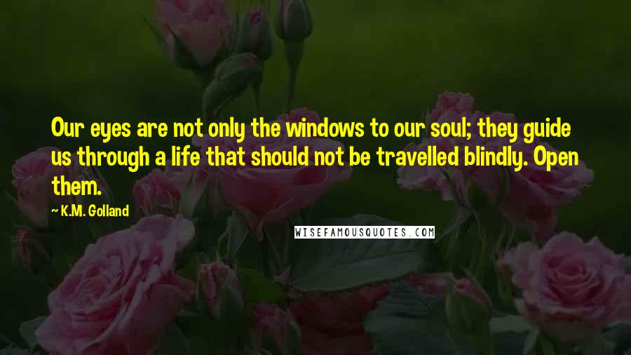 K.M. Golland quotes: Our eyes are not only the windows to our soul; they guide us through a life that should not be travelled blindly. Open them.