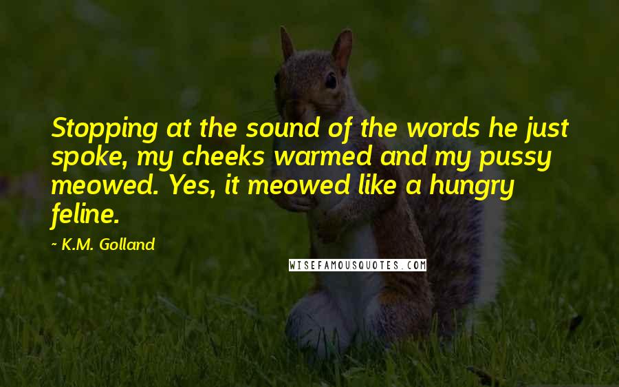 K.M. Golland quotes: Stopping at the sound of the words he just spoke, my cheeks warmed and my pussy meowed. Yes, it meowed like a hungry feline.