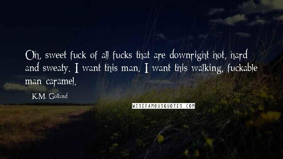 K.M. Golland quotes: Oh, sweet fuck of all fucks that are downright hot, hard and sweaty. I want this man. I want this walking, fuckable man-caramel.