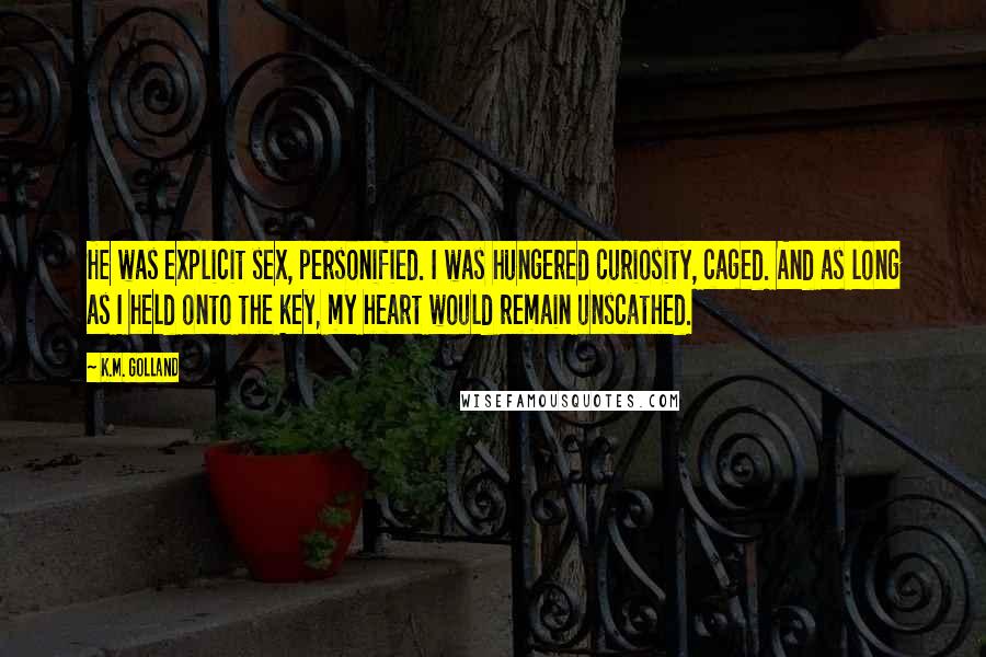 K.M. Golland quotes: He was explicit sex, personified. I was hungered curiosity, caged. And as long as I held onto the key, my heart would remain unscathed.