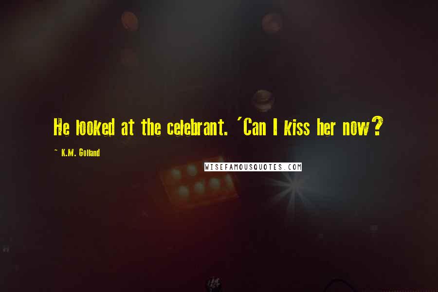 K.M. Golland quotes: He looked at the celebrant. 'Can I kiss her now?