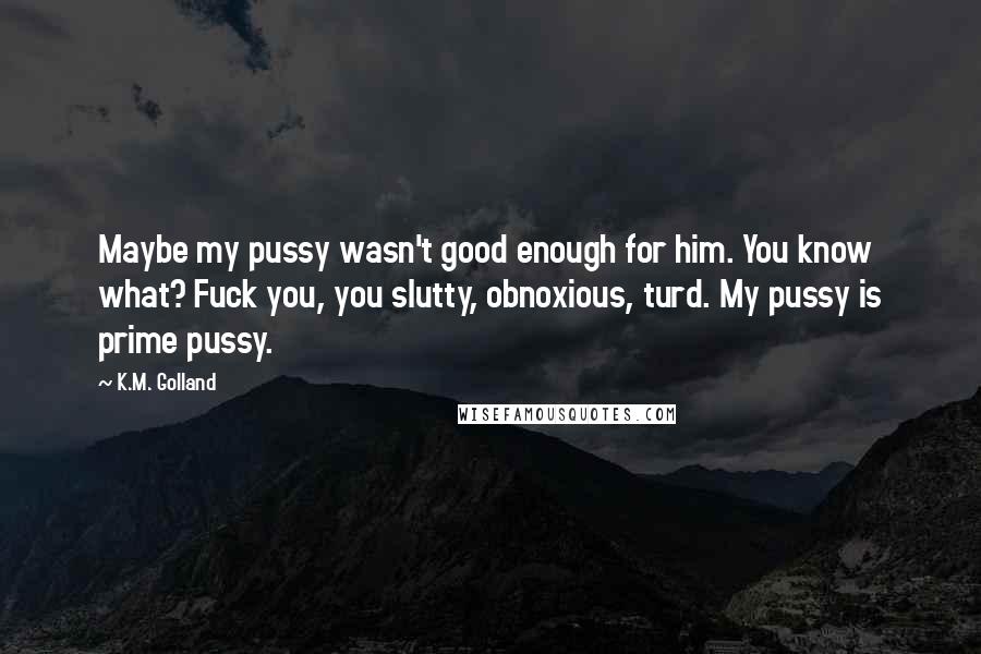 K.M. Golland quotes: Maybe my pussy wasn't good enough for him. You know what? Fuck you, you slutty, obnoxious, turd. My pussy is prime pussy.
