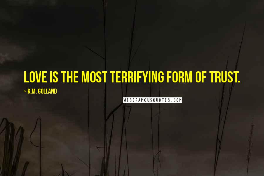 K.M. Golland quotes: Love is the most terrifying form of trust.
