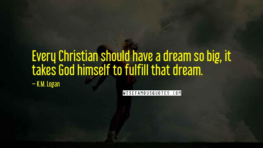 K.M. Logan quotes: Every Christian should have a dream so big, it takes God himself to fulfill that dream.