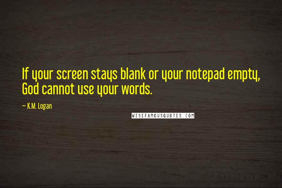 K.M. Logan quotes: If your screen stays blank or your notepad empty, God cannot use your words.