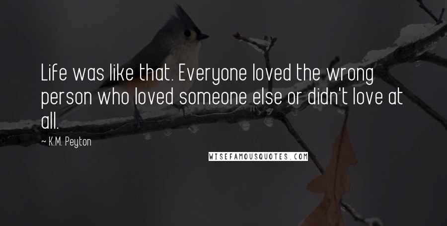 K.M. Peyton quotes: Life was like that. Everyone loved the wrong person who loved someone else or didn't love at all.