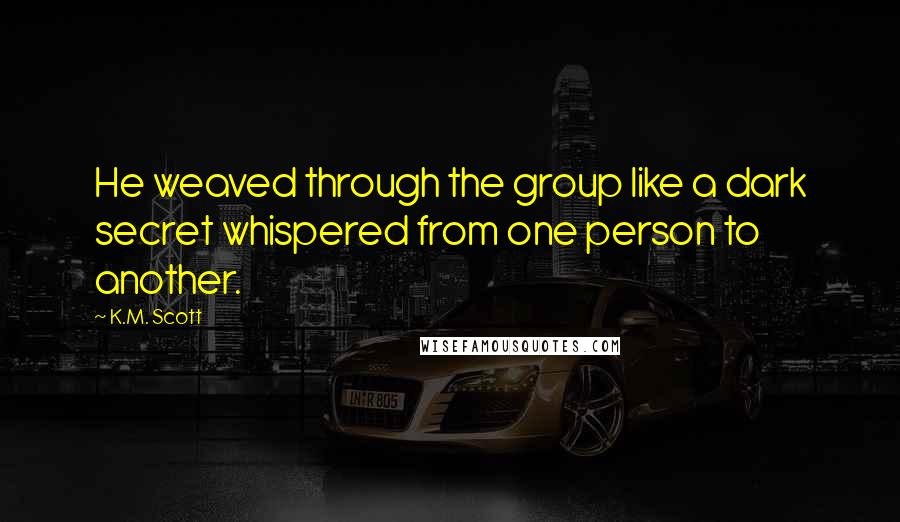 K.M. Scott quotes: He weaved through the group like a dark secret whispered from one person to another.