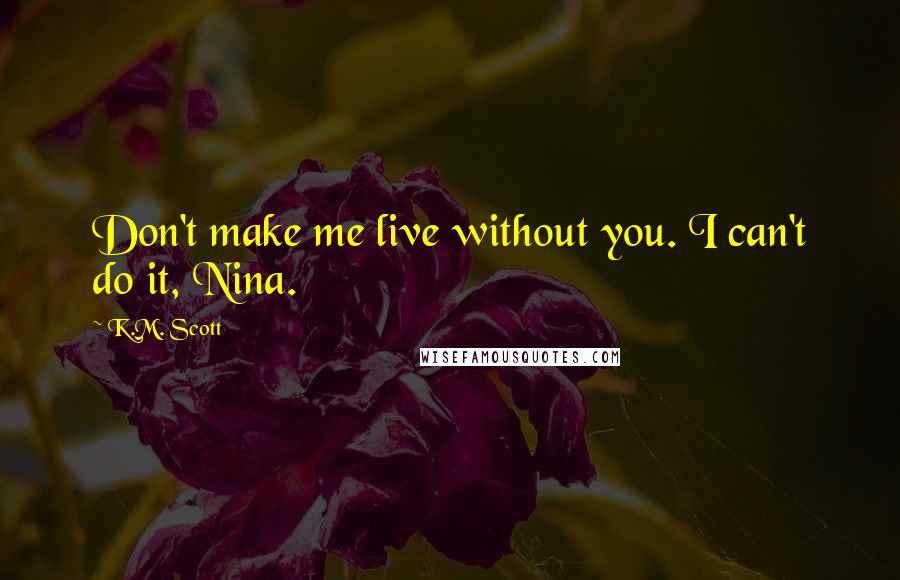 K.M. Scott quotes: Don't make me live without you. I can't do it, Nina.