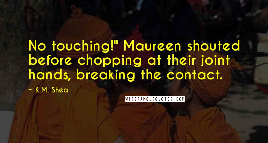 K.M. Shea quotes: No touching!" Maureen shouted before chopping at their joint hands, breaking the contact.