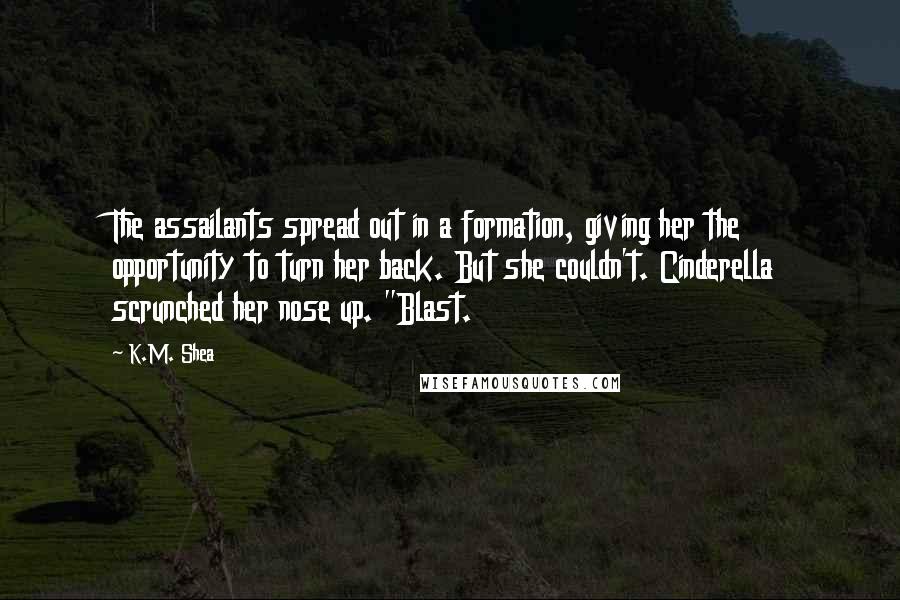 K.M. Shea quotes: The assailants spread out in a formation, giving her the opportunity to turn her back. But she couldn't. Cinderella scrunched her nose up. "Blast.