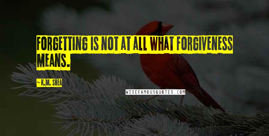 K.M. Shea quotes: Forgetting is not at all what forgiveness means.