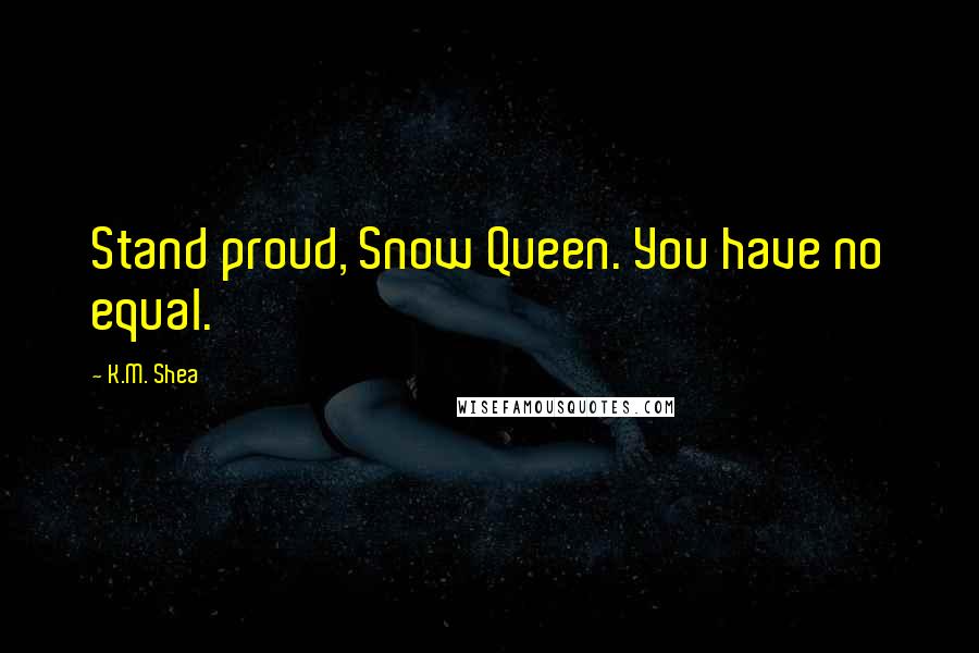 K.M. Shea quotes: Stand proud, Snow Queen. You have no equal.