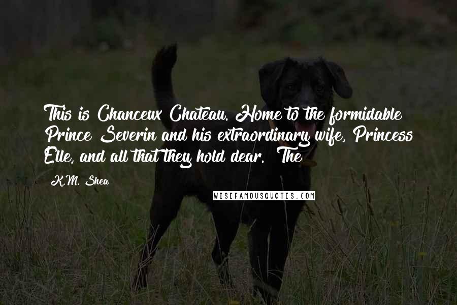 K.M. Shea quotes: This is Chanceux Chateau. Home to the formidable Prince Severin and his extraordinary wife, Princess Elle, and all that they hold dear." The