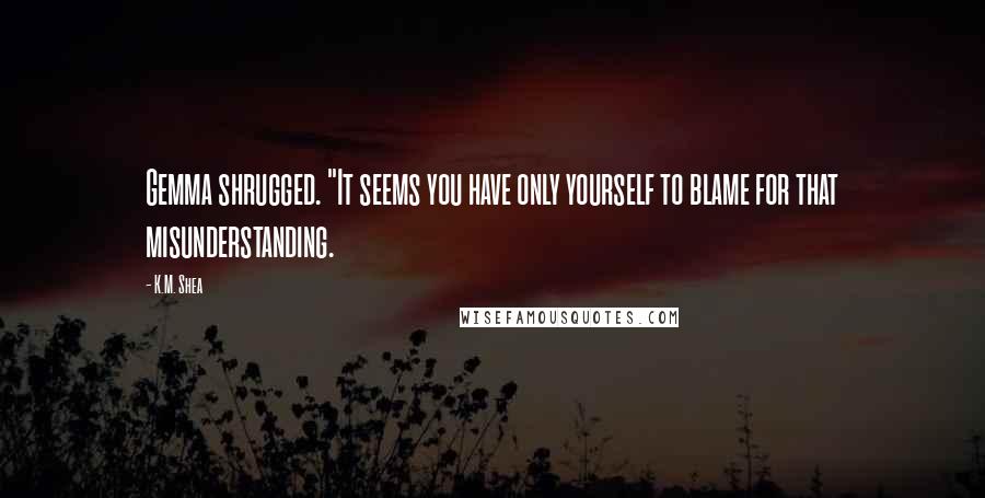 K.M. Shea quotes: Gemma shrugged. "It seems you have only yourself to blame for that misunderstanding.