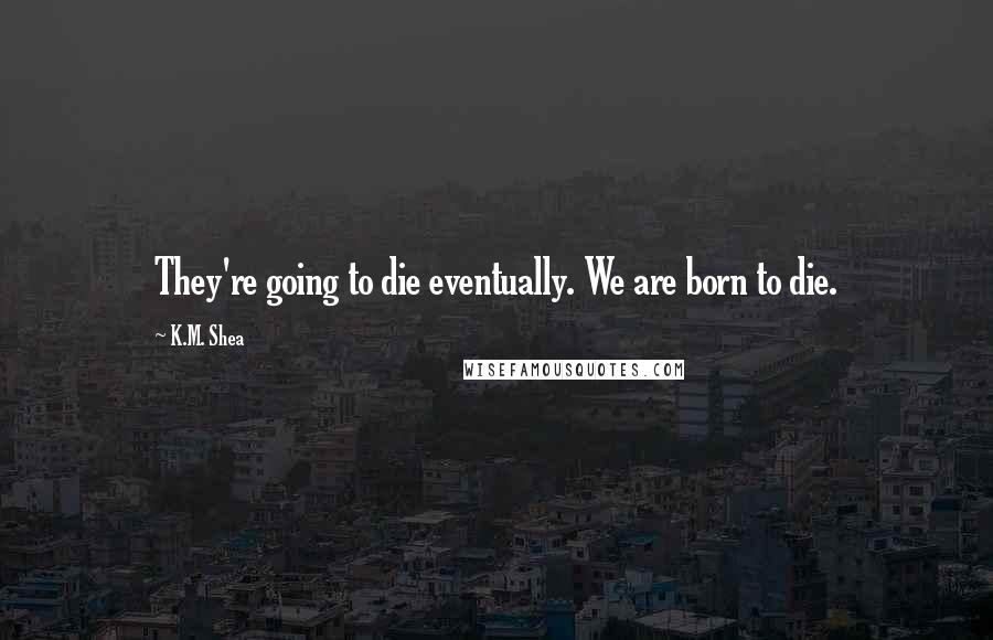 K.M. Shea quotes: They're going to die eventually. We are born to die.