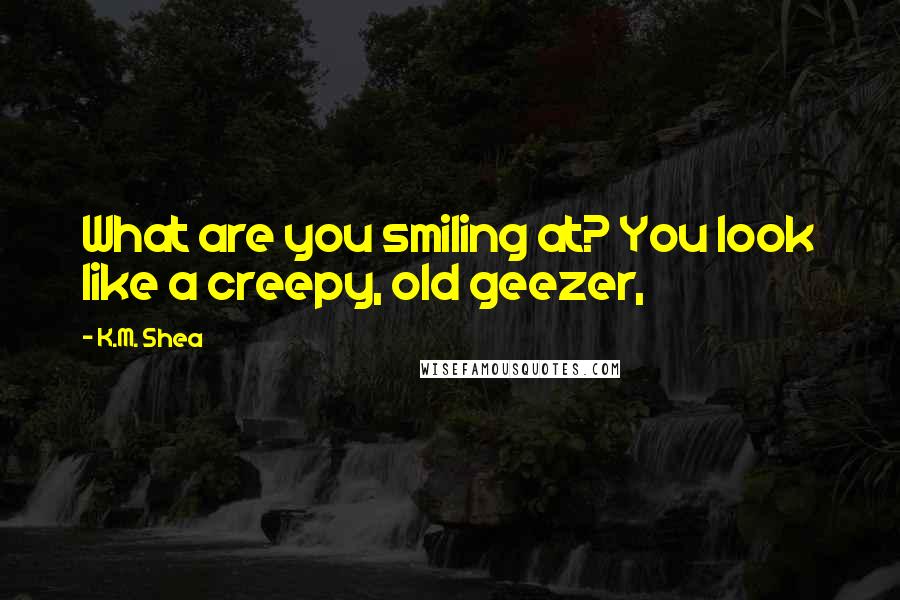 K.M. Shea quotes: What are you smiling at? You look like a creepy, old geezer,